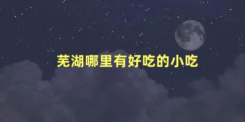 芜湖哪里有好吃的小吃