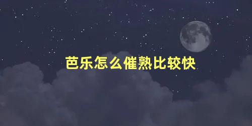 芭乐怎么催熟比较快