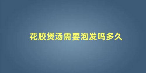 花胶煲汤需要泡发吗多久