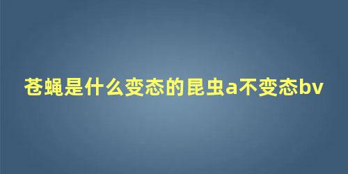 苍蝇是什么变态的昆虫a不变态bv变态c完全变态