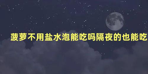 菠萝不用盐水泡能吃吗隔夜的也能吃吗