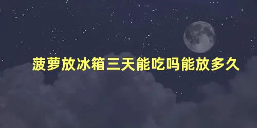 菠萝放冰箱三天能吃吗能放多久