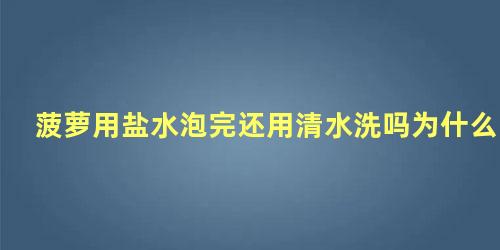 菠萝用盐水泡完还用清水洗吗为什么