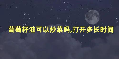 葡萄籽油可以炒菜吗,打开多长时间还能用