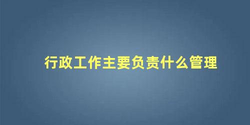 行政工作主要负责什么管理