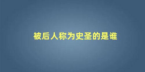 被后人称为史圣的是谁