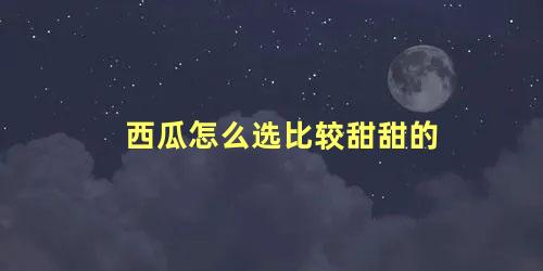 西瓜怎么选比较甜甜的