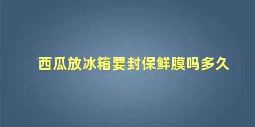 西瓜放冰箱要封保鲜膜吗多久