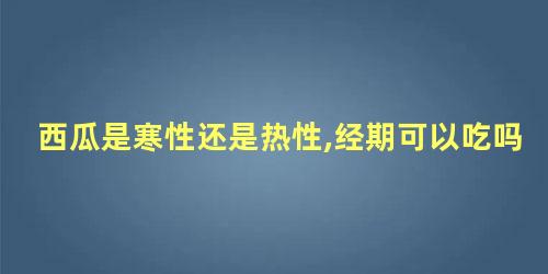 西瓜是寒性还是热性,经期可以吃吗