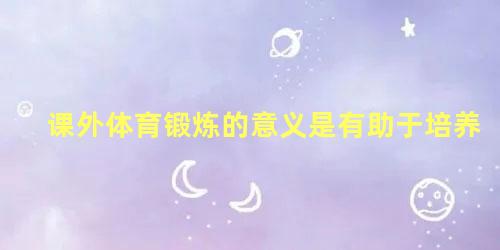 课外体育锻炼的意义是有助于培养