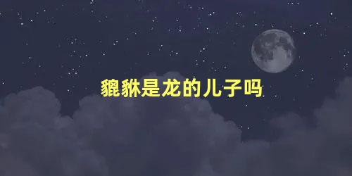 貔貅是龙的儿子吗