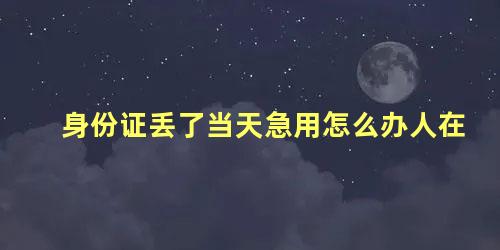 身份证丢了当天急用怎么办人在