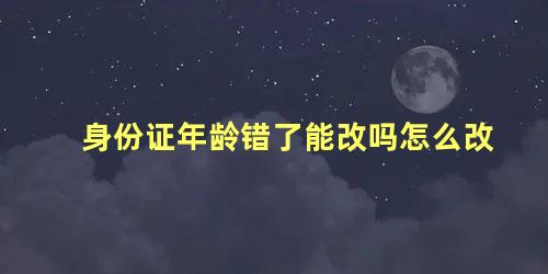 身份证年龄错了能改吗怎么改