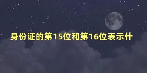 身份证的第15位和第16位表示什么呢