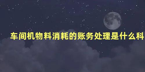 车间机物料消耗的账务处理是什么科目