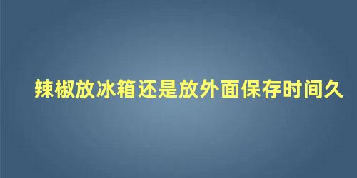 辣椒放冰箱还是放外面保存时间久