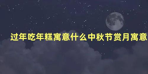 过年吃年糕寓意什么中秋节赏月寓意什么