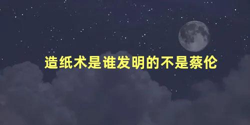 造纸术是谁发明的不是蔡伦