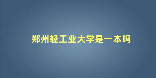 郑州轻工业大学是一本吗