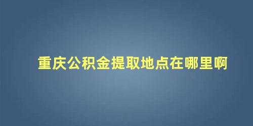 重庆公积金提取地点在哪里啊