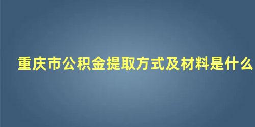 重庆市公积金提取方式及材料是什么