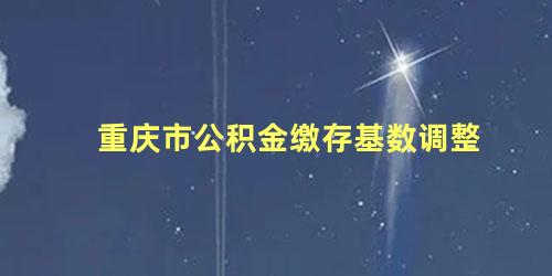 重庆市公积金缴存基数调整