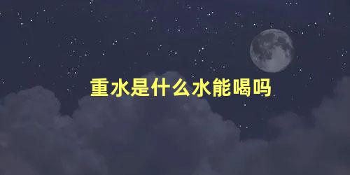 重水是什么水能喝吗