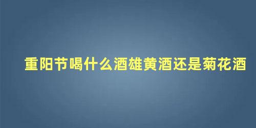 重阳节喝什么酒雄黄酒还是菊花酒