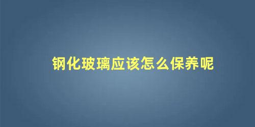 钢化玻璃应该怎么保养呢