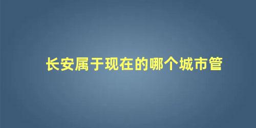 长安属于现在的哪个城市管