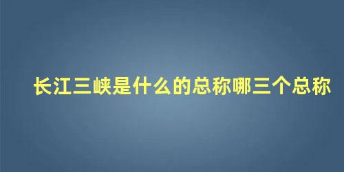 长江三峡是什么的总称哪三个总称