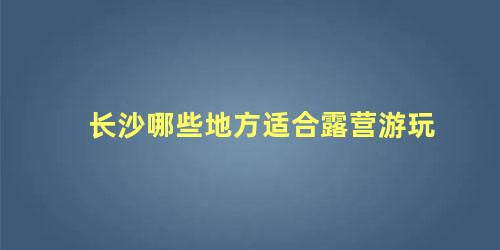 长沙哪些地方适合露营游玩