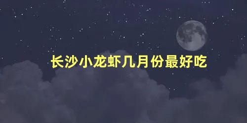 长沙小龙虾几月份最好吃