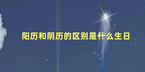 阳历和阴历的区别是什么生日