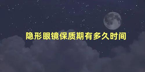 隐形眼镜保质期有多久时间