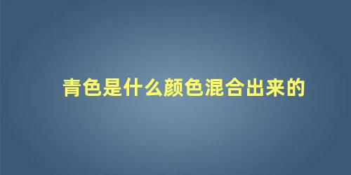 青色是什么颜色混合出来的