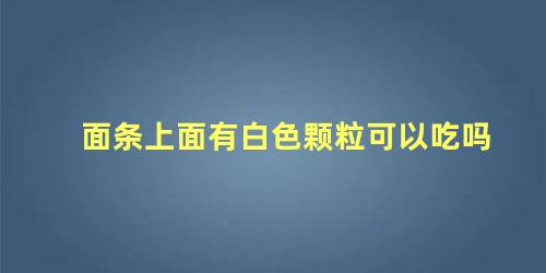 面条上面有白色颗粒可以吃吗