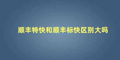 顺丰特快和顺丰标快区别大吗