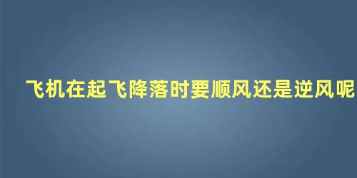 飞机在起飞降落时要顺风还是逆风呢