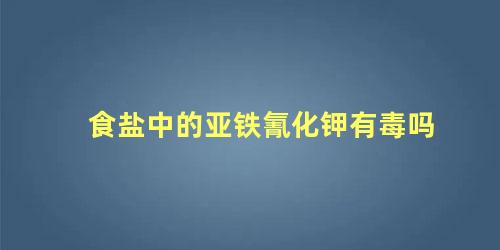 食盐中的亚铁氰化钾有毒吗