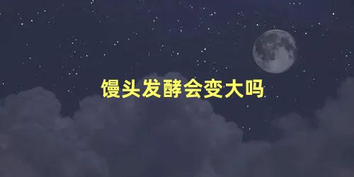 馒头发酵会变大吗