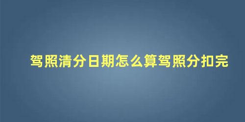 驾照清分日期怎么算驾照分扣完