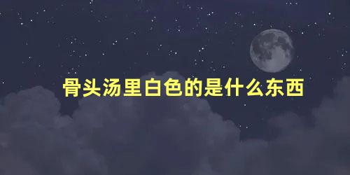 骨头汤里白色的是什么东西