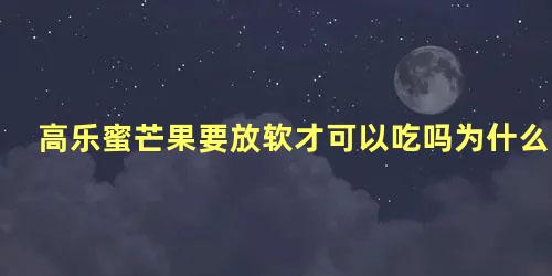 高乐蜜芒果要放软才可以吃吗为什么