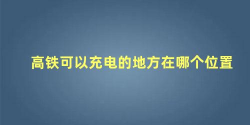 高铁可以充电的地方在哪个位置