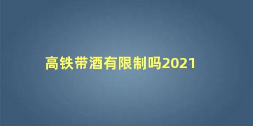 高铁带酒有限制吗2021