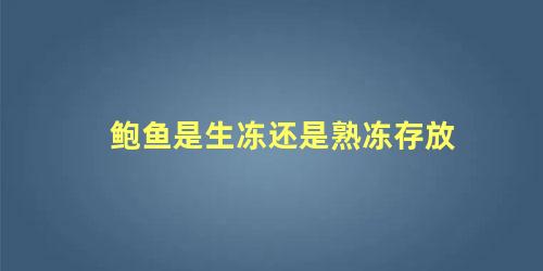 鲍鱼是生冻还是熟冻存放