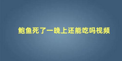 鲍鱼死了一晚上还能吃吗视频