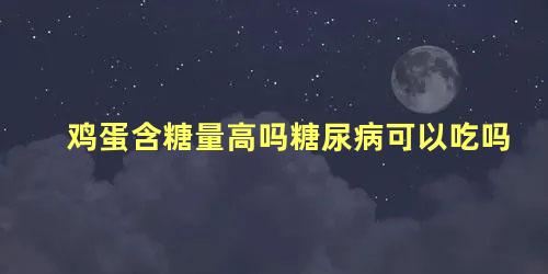 鸡蛋含糖量高吗糖尿病可以吃吗