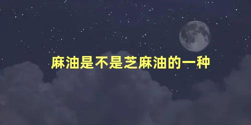 麻油是不是芝麻油的一种